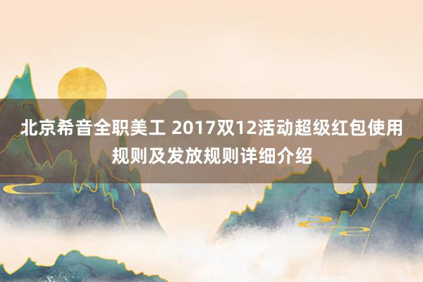 北京希音全职美工 2017双12活动超级红包使用规则及发放规则详细介绍