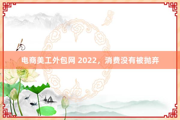 电商美工外包网 2022，消费没有被抛弃