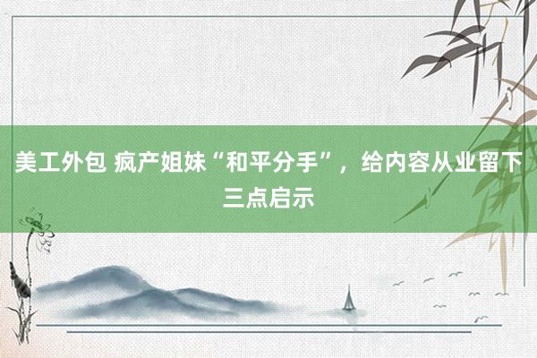 美工外包 疯产姐妹“和平分手”，给内容从业留下三点启示