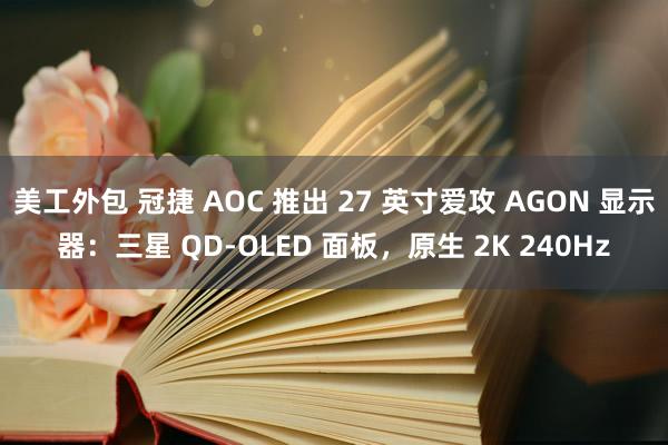 美工外包 冠捷 AOC 推出 27 英寸爱攻 AGON 显示器：三星 QD-OLED 面板，原生 2K 240Hz