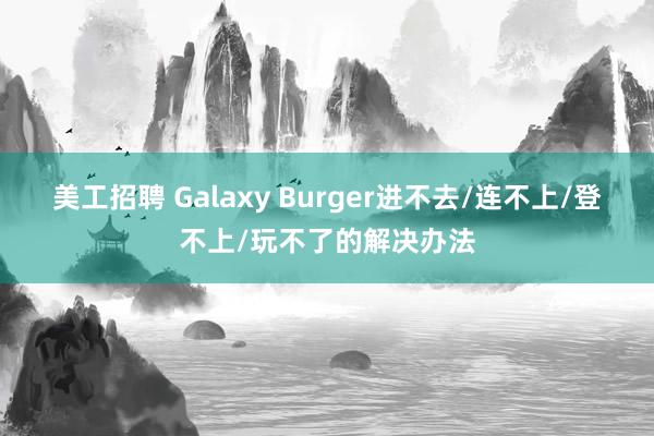 美工招聘 Galaxy Burger进不去/连不上/登不上/玩不了的解决办法