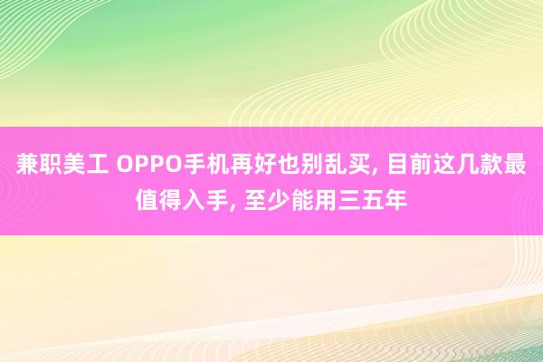 兼职美工 OPPO手机再好也别乱买, 目前这几款最值得入手, 至少能用三五年