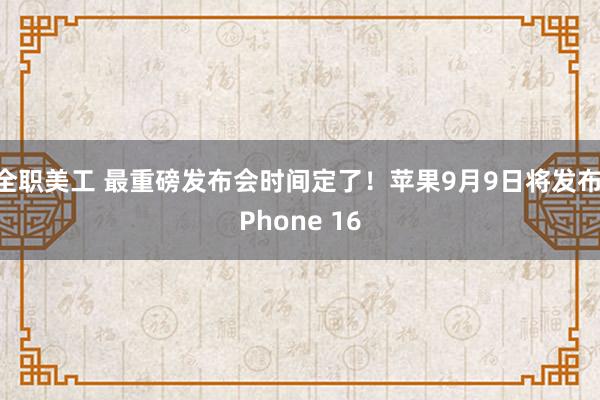 全职美工 最重磅发布会时间定了！苹果9月9日将发布iPhone 16