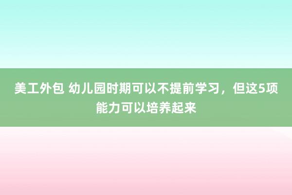 美工外包 幼儿园时期可以不提前学习，但这5项能力可以培养起来