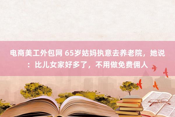 电商美工外包网 65岁姑妈执意去养老院，她说：比儿女家好多了，不用做免费佣人