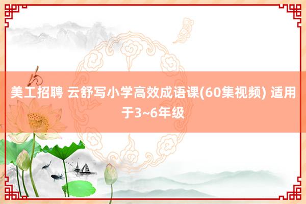 美工招聘 云舒写小学高效成语课(60集视频) 适用于3~6年级