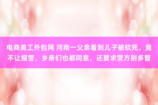 电商美工外包网 河南一父亲看到儿子被砍死，竟不让报警，乡亲们也都同意，还要求警方别多管