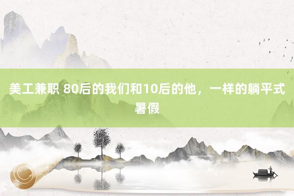 美工兼职 80后的我们和10后的他，一样的躺平式暑假