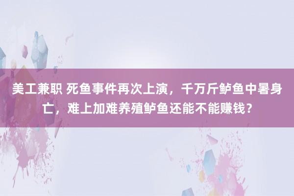 美工兼职 死鱼事件再次上演，千万斤鲈鱼中暑身亡，难上加难养殖鲈鱼还能不能赚钱？