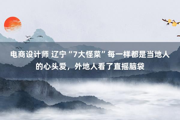 电商设计师 辽宁“7大怪菜”每一样都是当地人的心头爱，外地人看了直摇脑袋