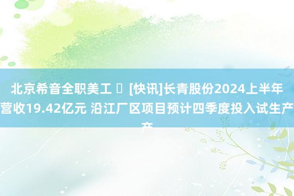 北京希音全职美工 ​[快讯]长青股份2024上半年营收19.42亿元 沿江厂区项目预计四季度投入试生产