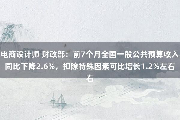 电商设计师 财政部：前7个月全国一般公共预算收入同比下降2.6%，扣除特殊因素可比增长1.2%左右