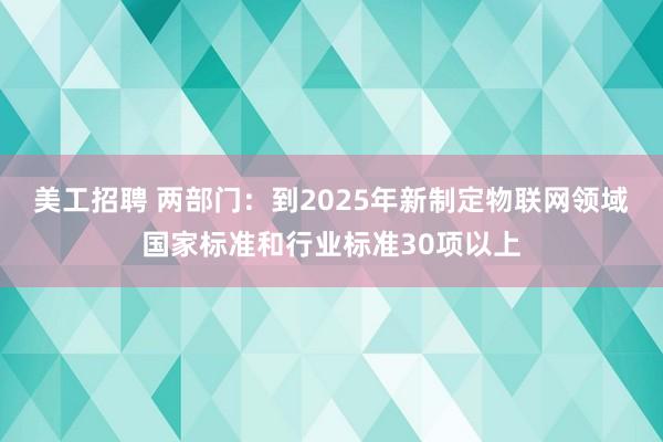 美工招聘 两部门：到2025年新制定物联网领域国家标准和行业标准30项以上