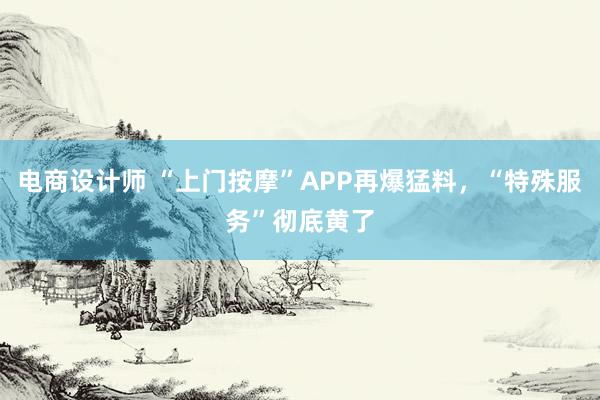 电商设计师 “上门按摩”APP再爆猛料，“特殊服务”彻底黄了