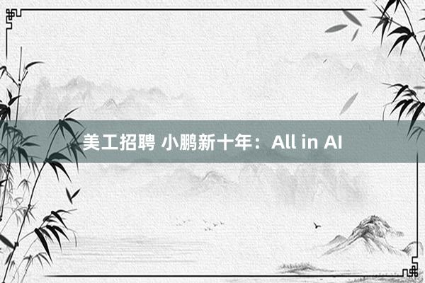 美工招聘 小鹏新十年：All in AI