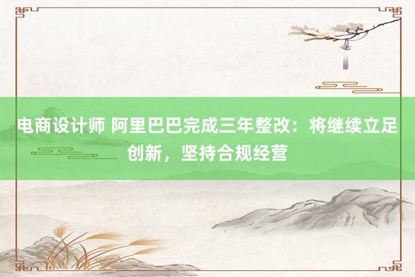 电商设计师 阿里巴巴完成三年整改：将继续立足创新，坚持合规经营