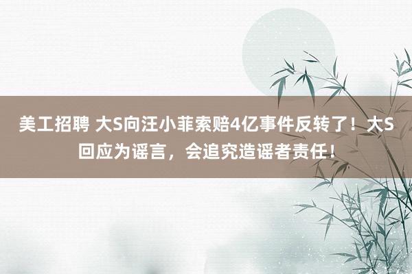 美工招聘 大S向汪小菲索赔4亿事件反转了！大S回应为谣言，会追究造谣者责任！