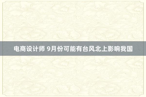 电商设计师 9月份可能有台风北上影响我国