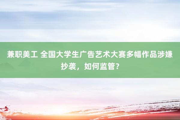 兼职美工 全国大学生广告艺术大赛多幅作品涉嫌抄袭，如何监管？