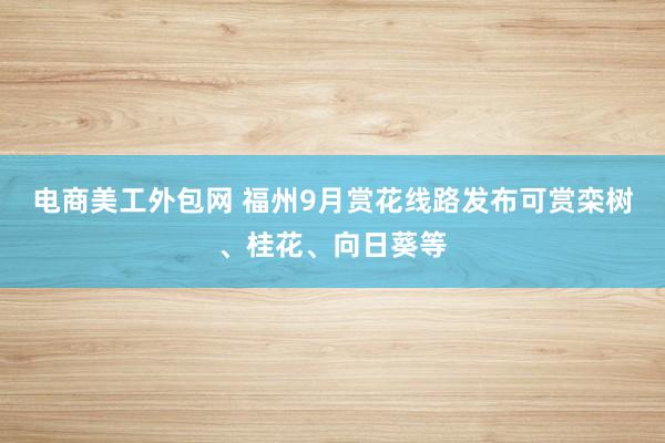 电商美工外包网 福州9月赏花线路发布可赏栾树、桂花、向日葵等