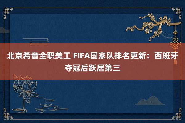 北京希音全职美工 FIFA国家队排名更新：西班牙夺冠后跃居第三