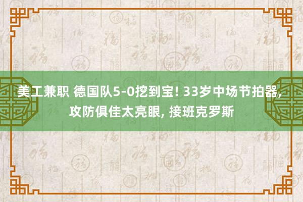 美工兼职 德国队5-0挖到宝! 33岁中场节拍器, 攻防俱佳太亮眼, 接班克罗斯