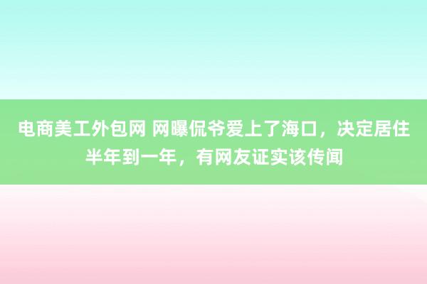 电商美工外包网 网曝侃爷爱上了海口，决定居住半年到一年，有网友证实该传闻