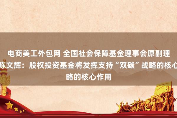 电商美工外包网 全国社会保障基金理事会原副理事长陈文辉：股权投资基金将发挥支持“双碳”战略的核心作用