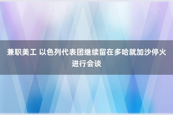 兼职美工 以色列代表团继续留在多哈就加沙停火进行会谈