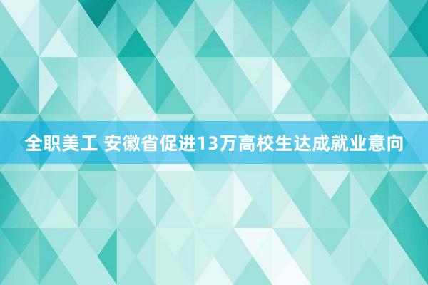 全职美工 安徽省促进13万高校生达成就业意向