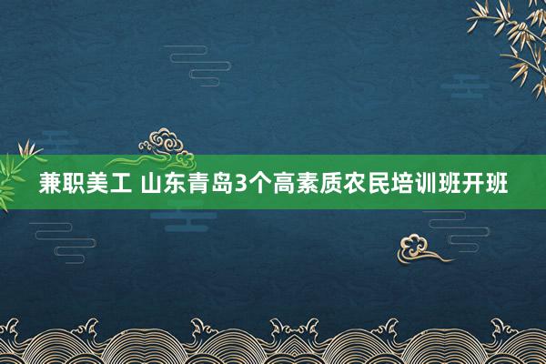 兼职美工 山东青岛3个高素质农民培训班开班